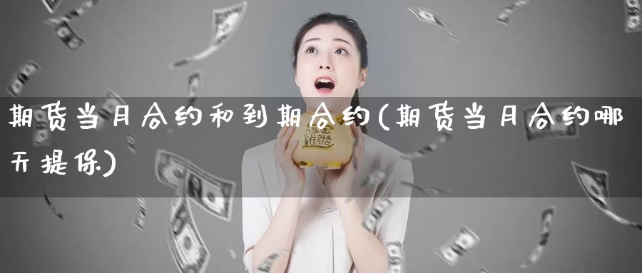 期货当月合约和到期合约(期货当月合约哪天提保)