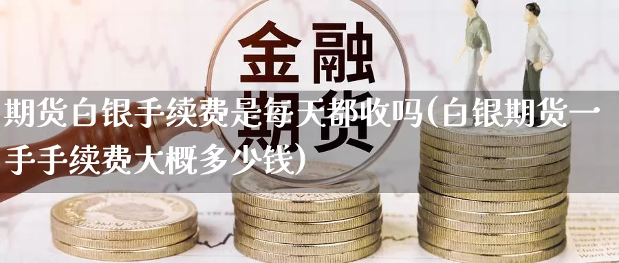 期货白银手续费是每天都收吗(白银期货一手手续费大概多少钱)