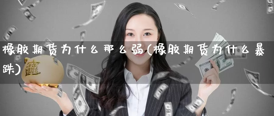 橡胶期货为什么那么弱(橡胶期货为什么暴跌)
