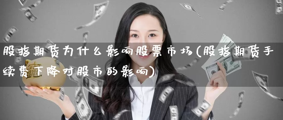 股指期货为什么影响股票市场(股指期货手续费下降对股市的影响)