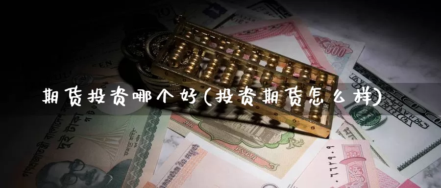 期货投资哪个好(投资期货怎么样)