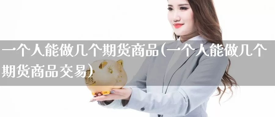 一个人能做几个期货商品(一个人能做几个期货商品交易)
