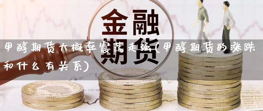 甲醇期货大概率震荡走强(甲醇期货的涨跌和什么有关系)