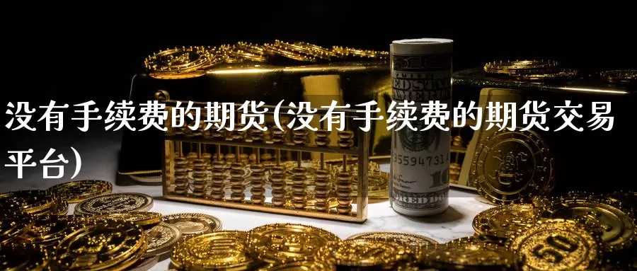没有手续费的期货(没有手续费的期货交易平台)