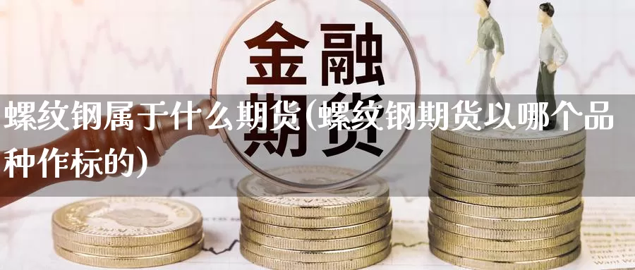 螺纹钢属于什么期货(螺纹钢期货以哪个品种作标的)