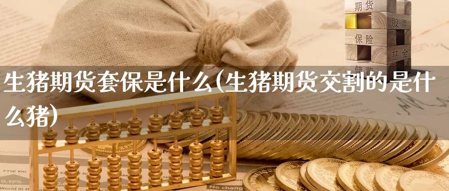 生猪期货套保是什么(生猪期货交割的是什么猪)