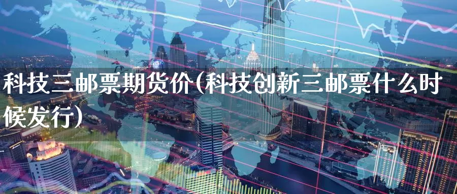 科技三邮票期货价(科技创新三邮票什么时候发行)