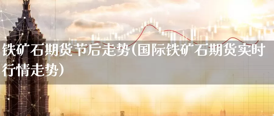 铁矿石期货节后走势(国际铁矿石期货实时行情走势)