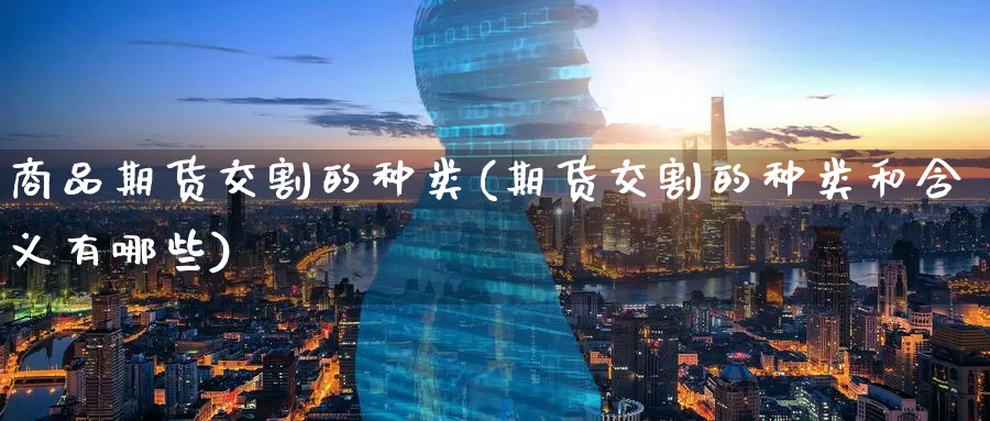 商品期货交割的种类(期货交割的种类和含义有哪些)