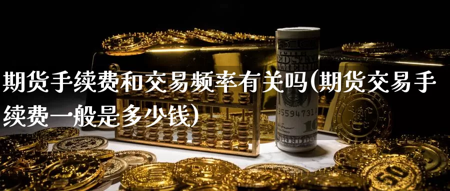 期货手续费和交易频率有关吗(期货交易手续费一般是多少钱)