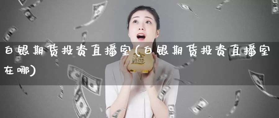 白银期货投资直播室(白银期货投资直播室在哪)