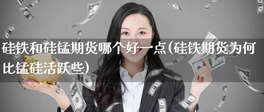 硅铁和硅锰期货哪个好一点(硅铁期货为何比锰硅活跃些)