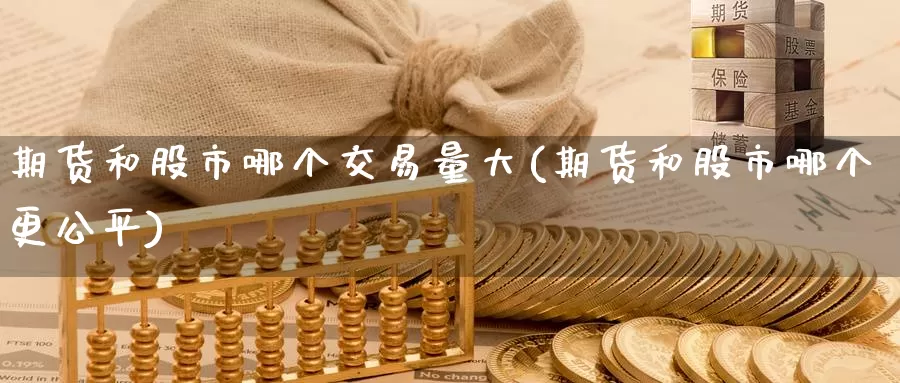 期货和股市哪个交易量大(期货和股市哪个更公平)