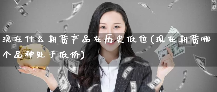 现在什么期货产品在历史低位(现在期货哪个品种处于低价)