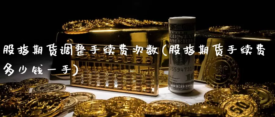股指期货调整手续费次数(股指期货手续费多少钱一手)