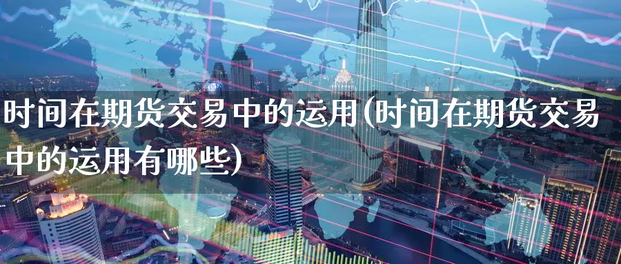 时间在期货交易中的运用(时间在期货交易中的运用有哪些)