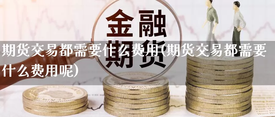期货交易都需要什么费用(期货交易都需要什么费用呢)