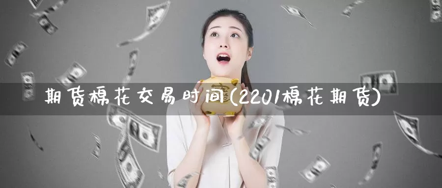 期货棉花交易时间(2201棉花期货)