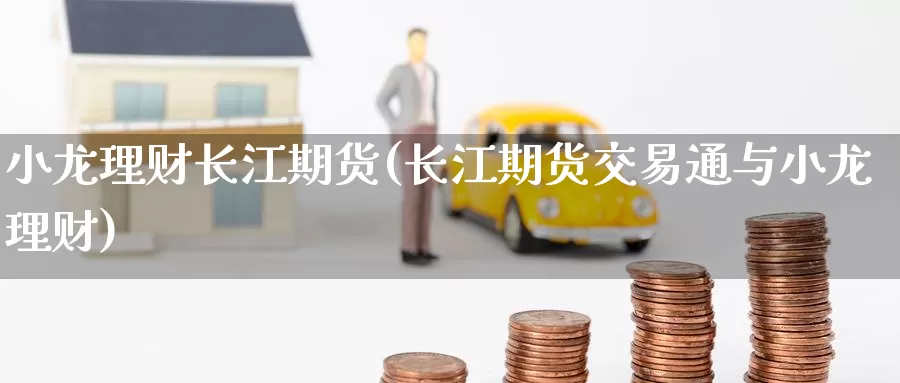 小龙理财长江期货(长江期货交易通与小龙理财)
