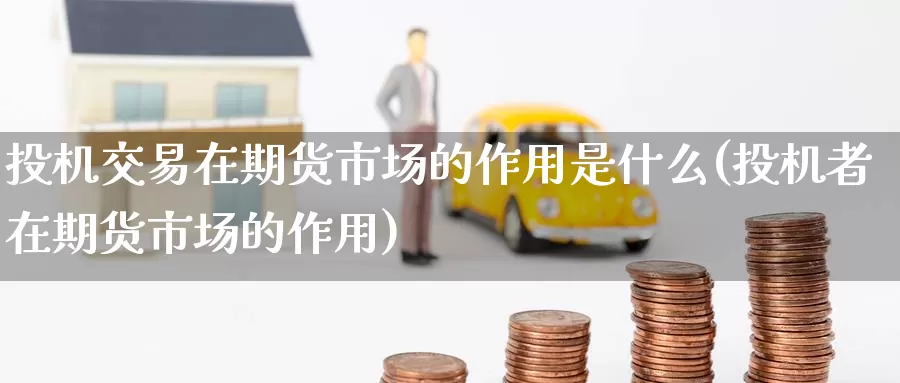投机交易在期货市场的作用是什么(投机者在期货市场的作用)
