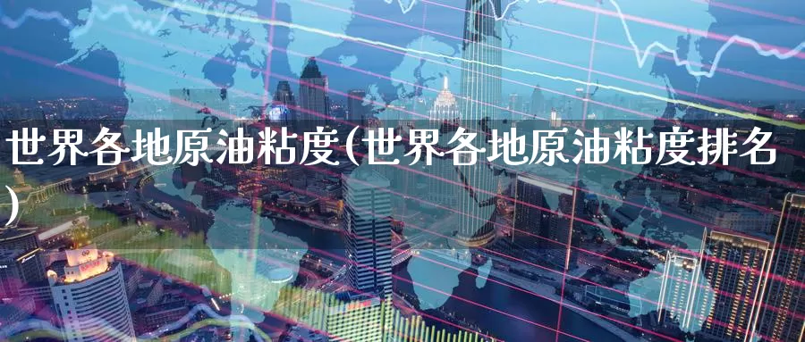 世界各地原油粘度(世界各地原油粘度排名)