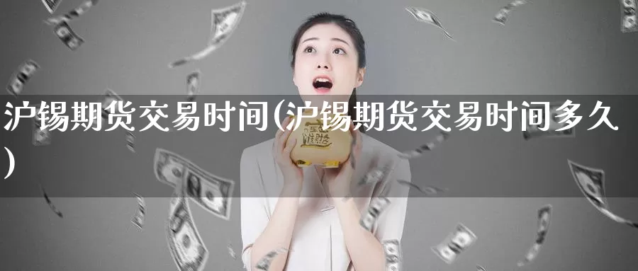 沪锡期货交易时间(沪锡期货交易时间多久)
