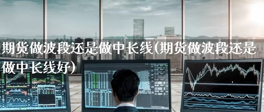 期货做波段还是做中长线(期货做波段还是做中长线好)