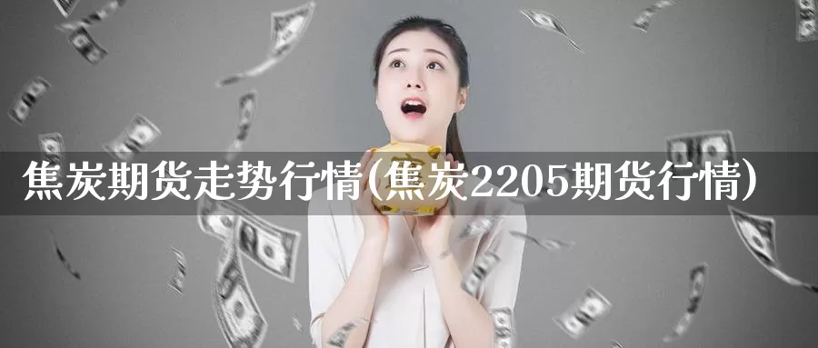 焦炭期货走势行情(焦炭2205期货行情)