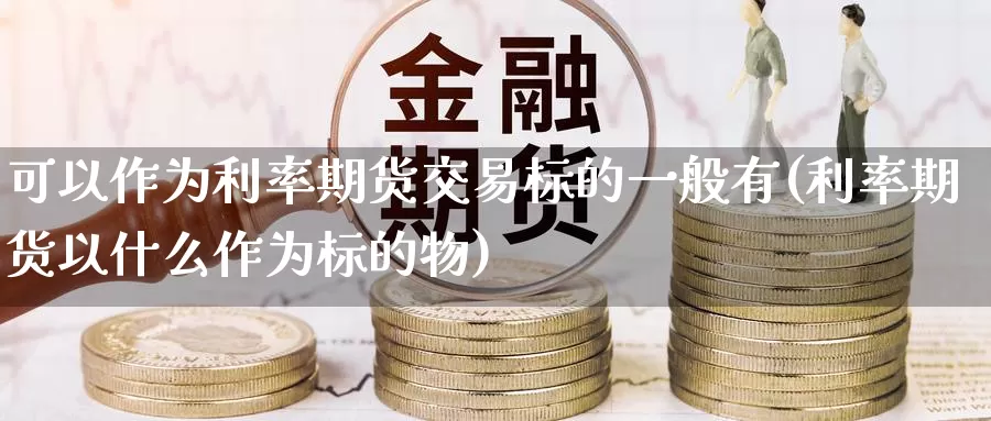 可以作为利率期货交易标的一般有(利率期货以什么作为标的物)
