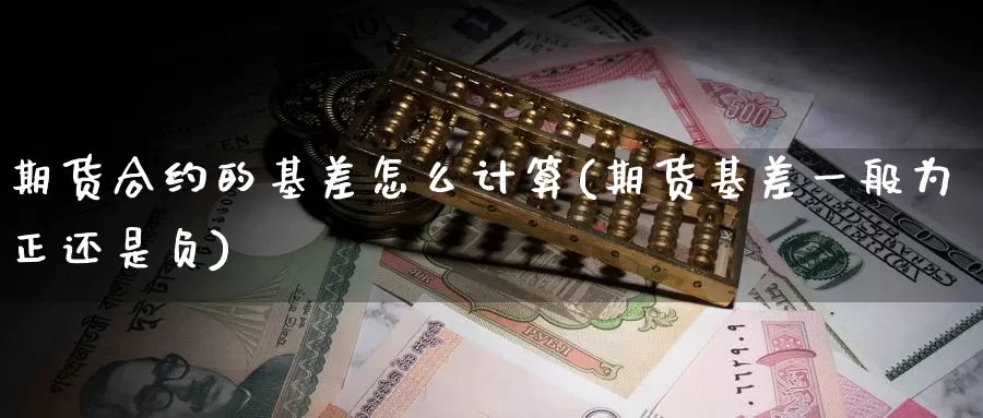 期货合约的基差怎么计算(期货基差一般为正还是负)