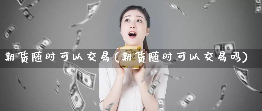 期货随时可以交易(期货随时可以交易吗)