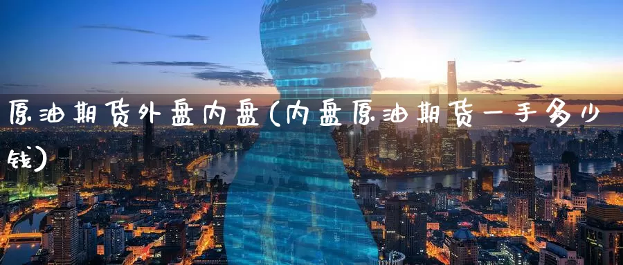 原油期货外盘内盘(内盘原油期货一手多少钱)