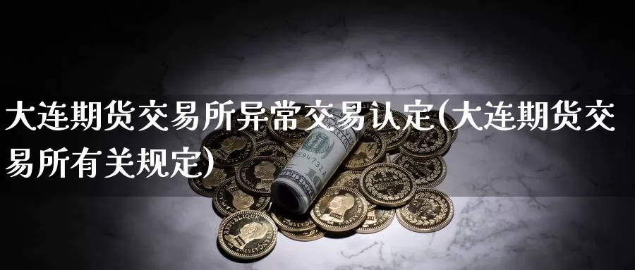大连期货交易所异常交易认定(大连期货交易所有关规定)
