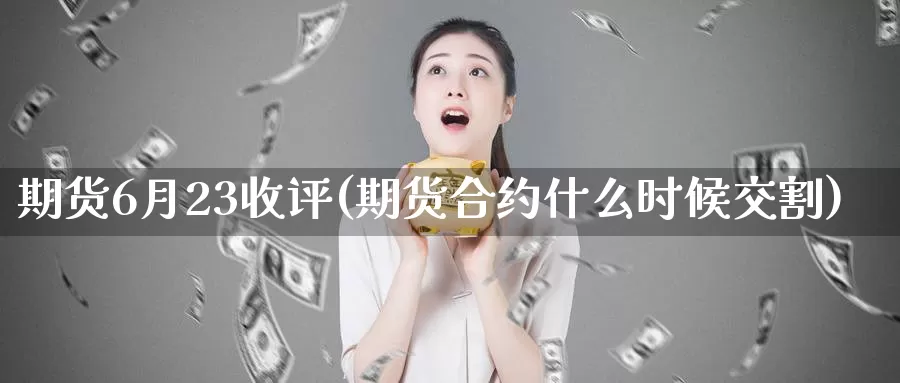 期货6月23收评(期货合约什么时候交割)