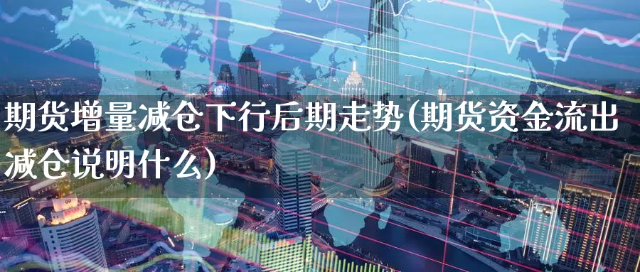 期货增量减仓下行后期走势(期货资金流出减仓说明什么)
