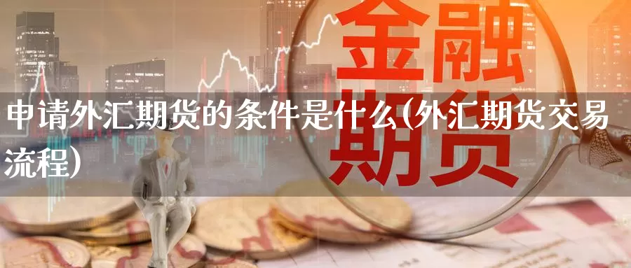 申请外汇期货的条件是什么(外汇期货交易流程)