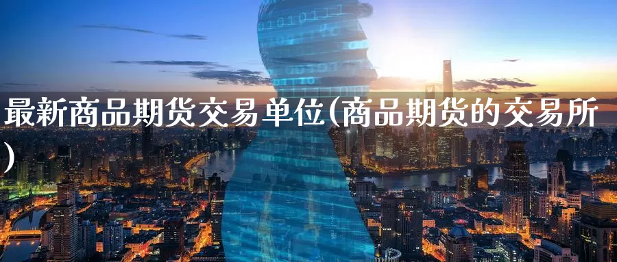最新商品期货交易单位(商品期货的交易所)