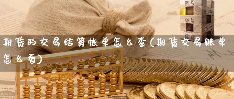 期货的交易结算帐单怎么查(期货交易账单怎么看)