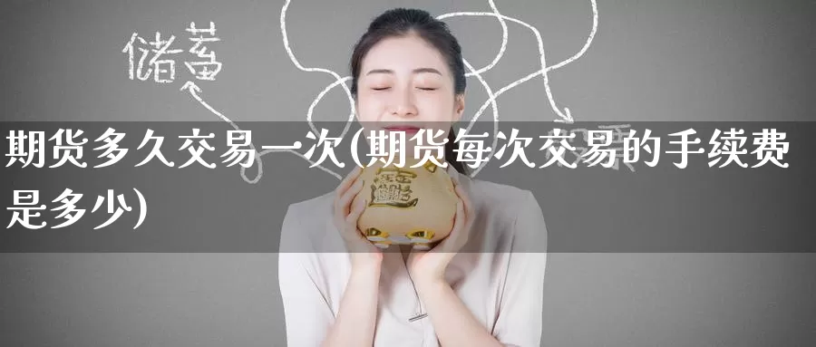 期货多久交易一次(期货每次交易的手续费是多少)