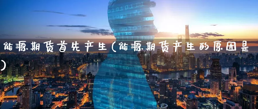 能源期货首先产生(能源期货产生的原因是)