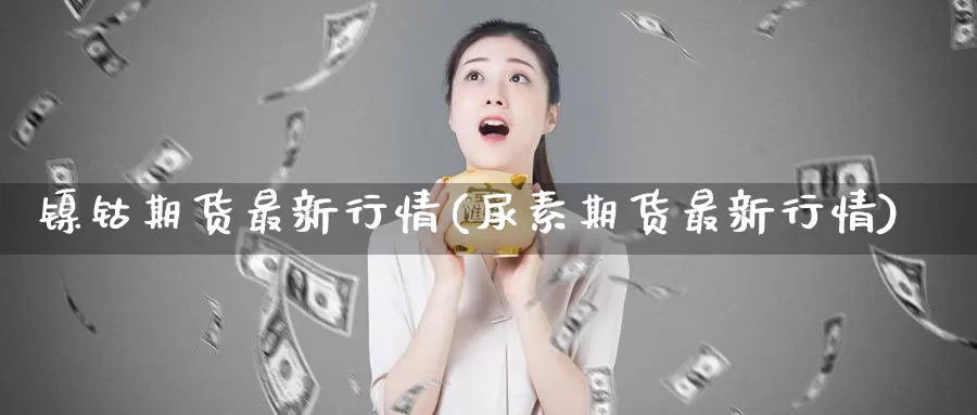 镍钴期货最新行情(尿素期货最新行情)