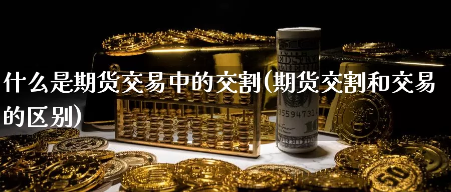 什么是期货交易中的交割(期货交割和交易的区别)