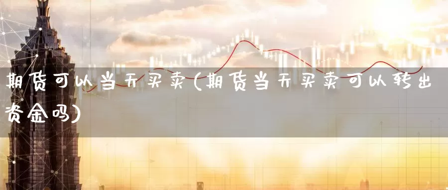 期货可以当天买卖(期货当天买卖可以转出资金吗)