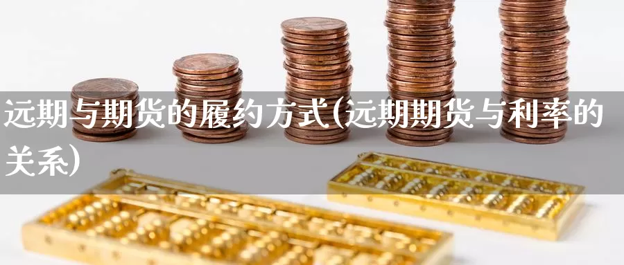 远期与期货的履约方式(远期期货与利率的关系)
