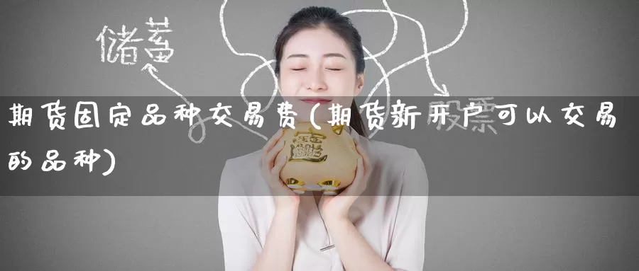 期货固定品种交易费(期货新开户可以交易的品种)
