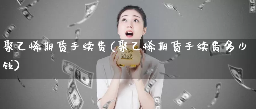 聚乙烯期货手续费(聚乙烯期货手续费多少钱)