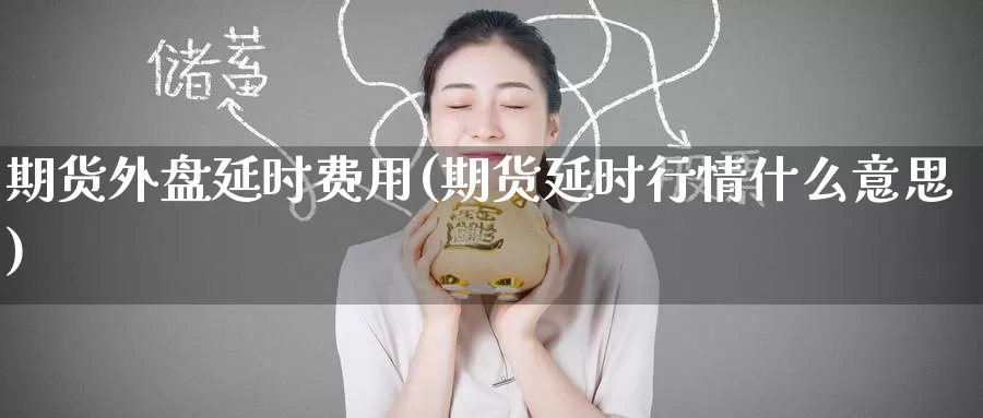 期货外盘延时费用(期货延时行情什么意思)