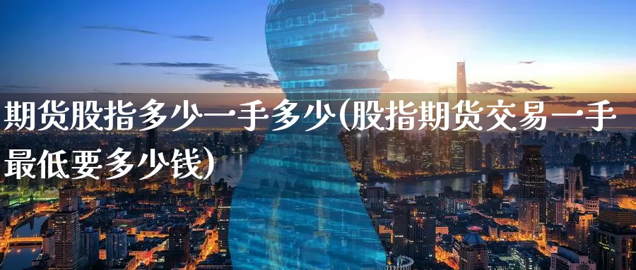 期货股指多少一手多少(股指期货交易一手最低要多少钱)