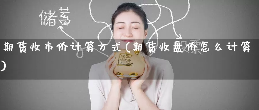 期货收市价计算方式(期货收盘价怎么计算)