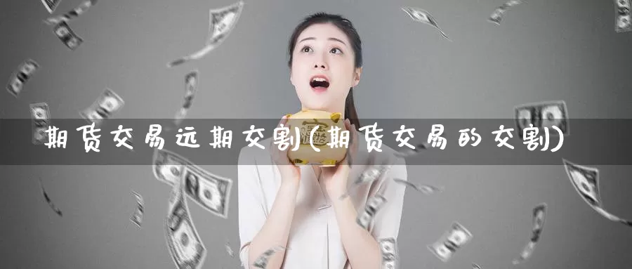 期货交易远期交割(期货交易的交割)